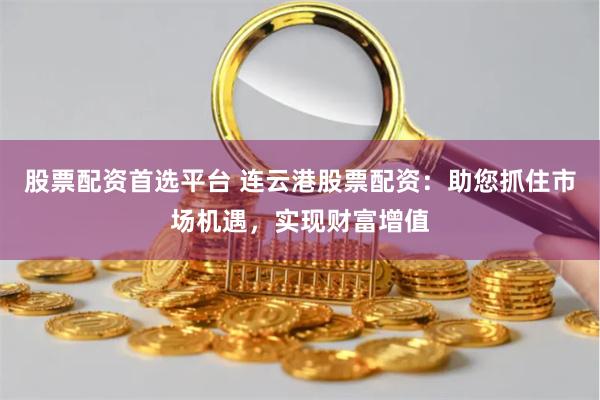 股票配资首选平台 连云港股票配资：助您抓住市场机遇，实现财富增值