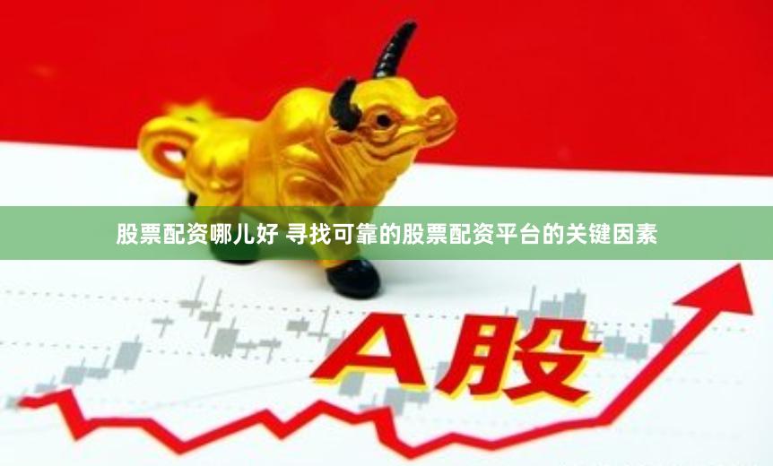 股票配资哪儿好 寻找可靠的股票配资平台的关键因素