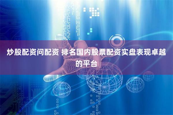 炒股配资问配资 排名国内股票配资实盘表现卓越的平台
