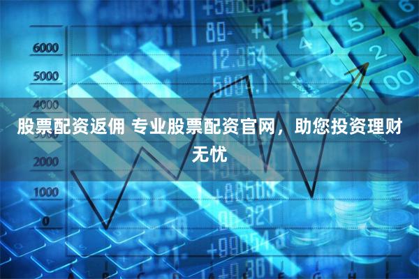 股票配资返佣 专业股票配资官网，助您投资理财无忧