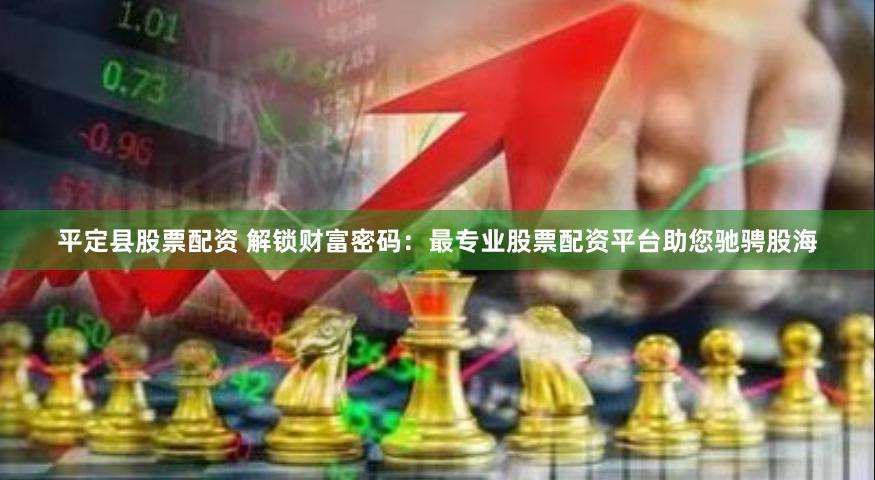 平定县股票配资 解锁财富密码：最专业股票配资平台助您驰骋股海