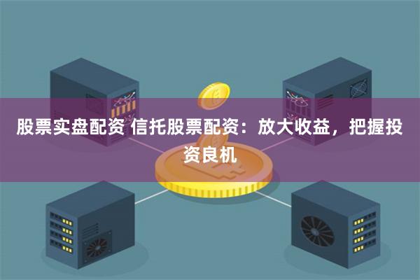 股票实盘配资 信托股票配资：放大收益，把握投资良机