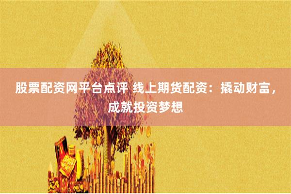 股票配资网平台点评 线上期货配资：撬动财富，成就投资梦想