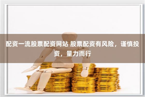 配资一流股票配资网站 股票配资有风险，谨慎投资，量力而行