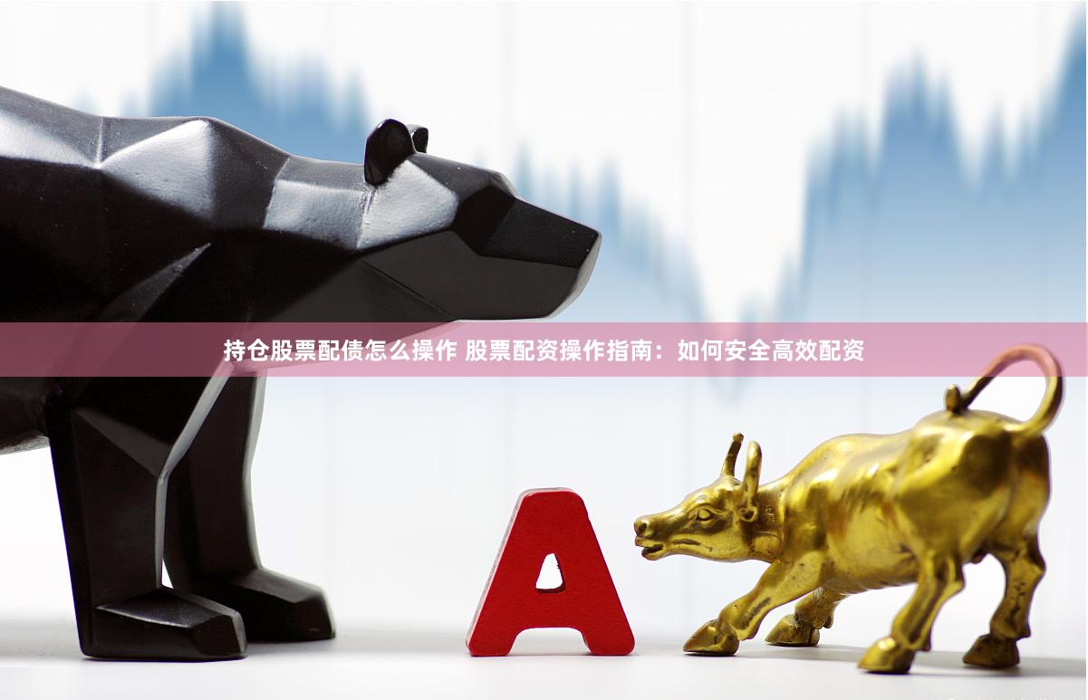 持仓股票配债怎么操作 股票配资操作指南：如何安全高效配资