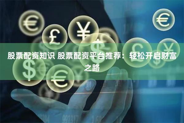 股票配资知识 股票配资平台推荐：轻松开启财富之路
