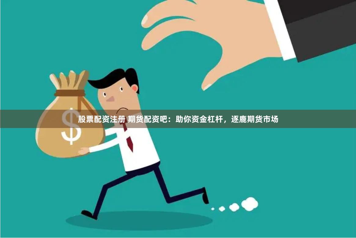 股票配资注册 期货配资吧：助你资金杠杆，逐鹿期货市场