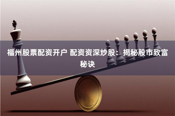 福州股票配资开户 配资资深炒股：揭秘股市致富秘诀