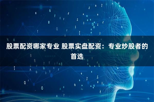 股票配资哪家专业 股票实盘配资：专业炒股者的首选