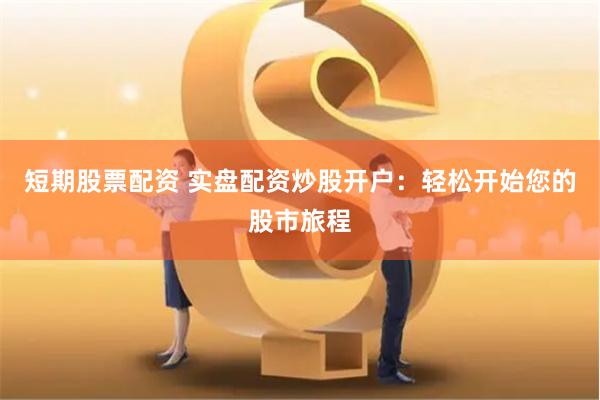 短期股票配资 实盘配资炒股开户：轻松开始您的股市旅程