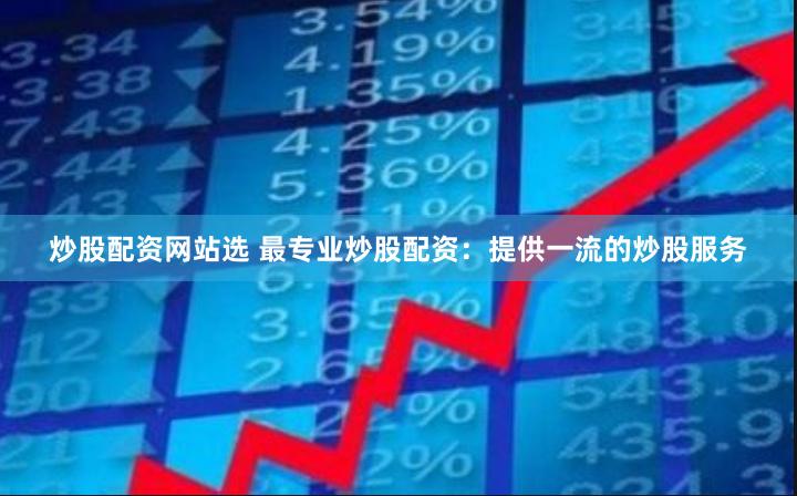 炒股配资网站选 最专业炒股配资：提供一流的炒股服务