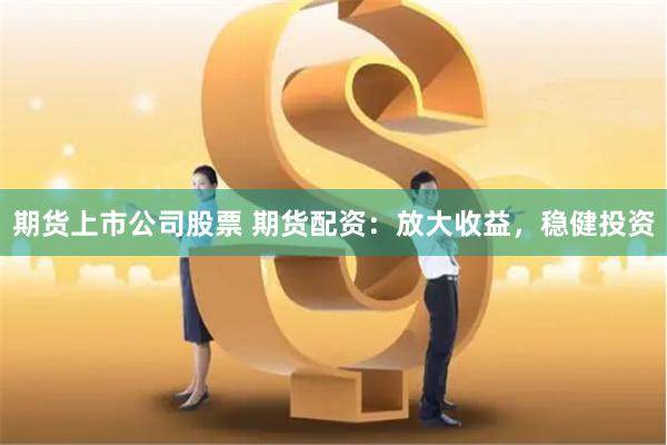 期货上市公司股票 期货配资：放大收益，稳健投资