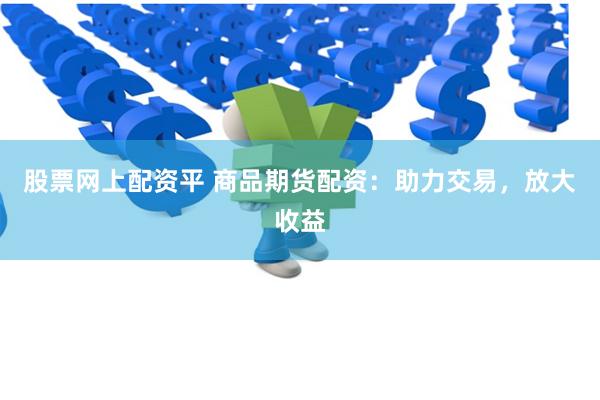 股票网上配资平 商品期货配资：助力交易，放大收益