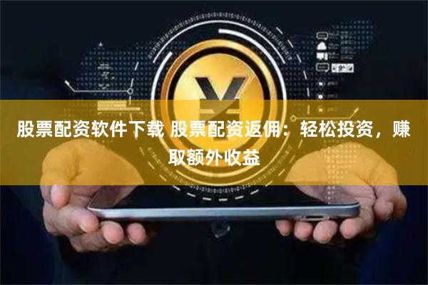 股票配资软件下载 股票配资返佣：轻松投资，赚取额外收益