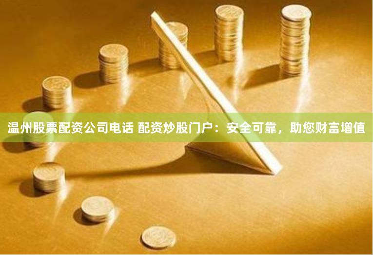 温州股票配资公司电话 配资炒股门户：安全可靠，助您财富增值