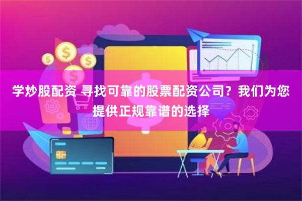 学炒股配资 寻找可靠的股票配资公司？我们为您提供正规靠谱的选择