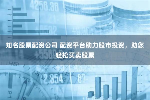 知名股票配资公司 配资平台助力股市投资，助您轻松买卖股票