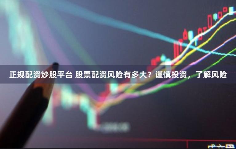 正规配资炒股平台 股票配资风险有多大？谨慎投资，了解风险