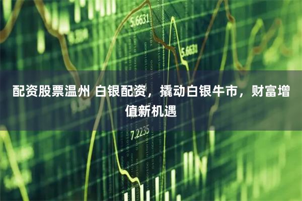 配资股票温州 白银配资，撬动白银牛市，财富增值新机遇