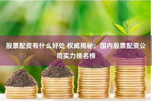 股票配资有什么好处 权威揭秘：国内股票配资公司实力排名榜