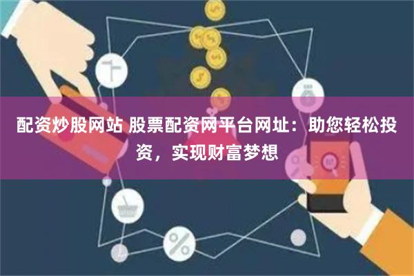 配资炒股网站 股票配资网平台网址：助您轻松投资，实现财富梦想