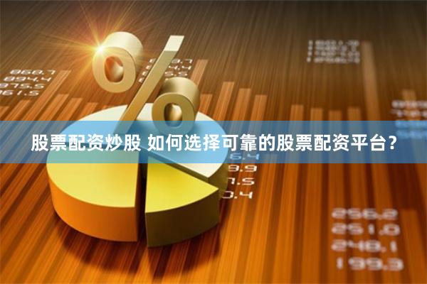 股票配资炒股 如何选择可靠的股票配资平台？