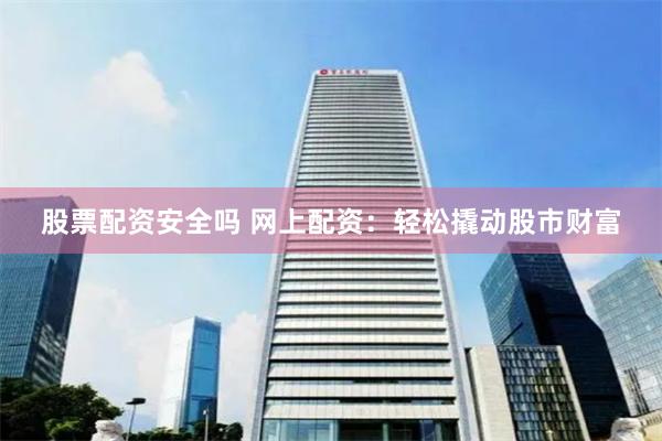 股票配资安全吗 网上配资：轻松撬动股市财富