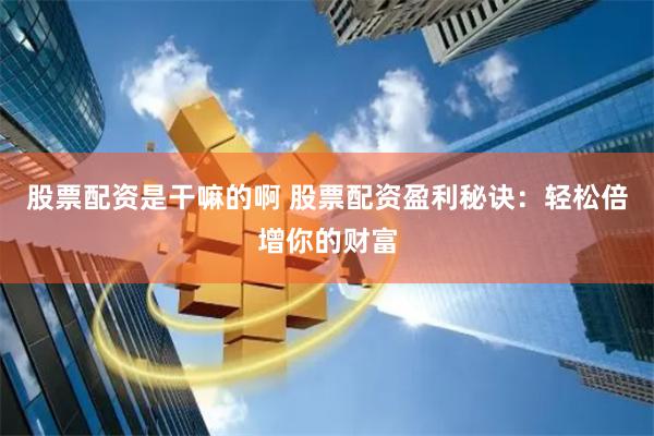 股票配资是干嘛的啊 股票配资盈利秘诀：轻松倍增你的财富