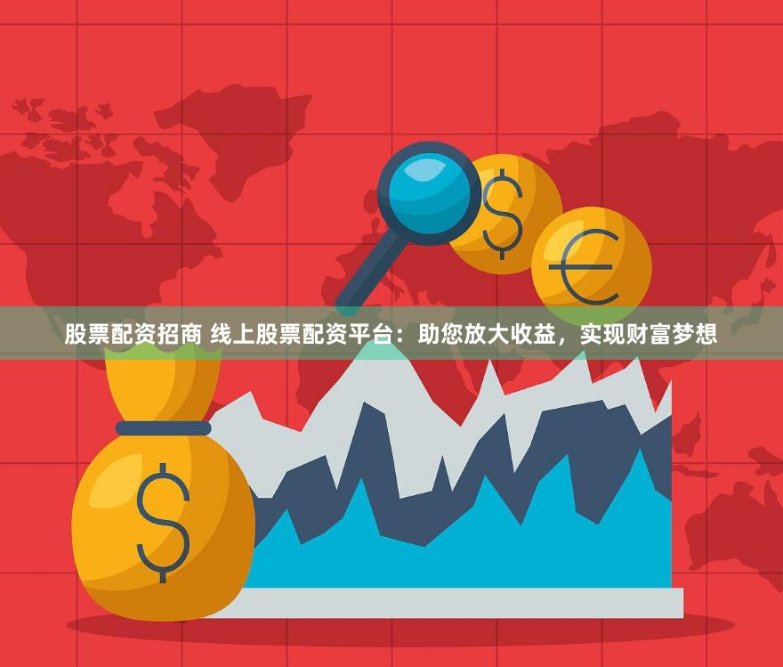 股票配资招商 线上股票配资平台：助您放大收益，实现财富梦想