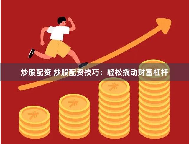 炒股配资 炒股配资技巧：轻松撬动财富杠杆