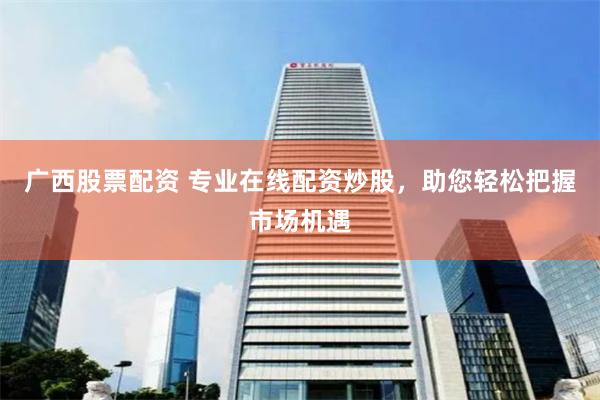 广西股票配资 专业在线配资炒股，助您轻松把握市场机遇