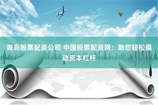 青岛股票配资公司 中国股票配资网：助您轻松撬动资本杠杆