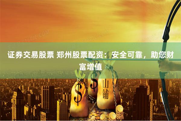 证券交易股票 郑州股票配资：安全可靠，助您财富增值