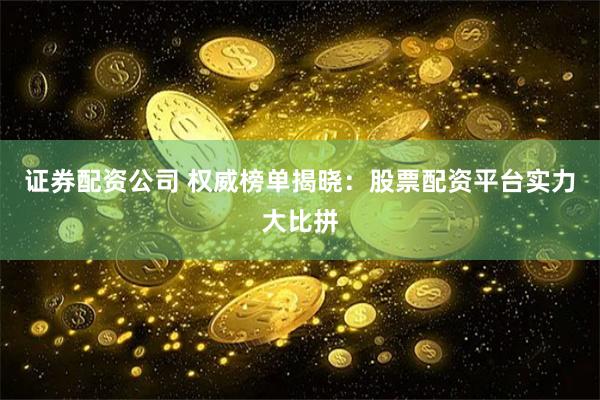 证券配资公司 权威榜单揭晓：股票配资平台实力大比拼
