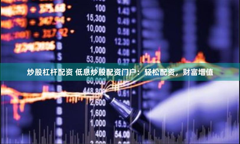 炒股杠杆配资 低息炒股配资门户：轻松配资，财富增值