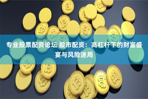 专业股票配资论坛 股市配资：高杠杆下的财富盛宴与风险迷局