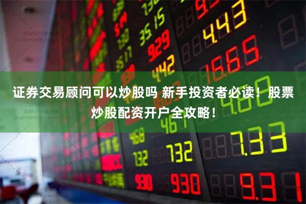 证券交易顾问可以炒股吗 新手投资者必读！股票炒股配资开户全攻略！