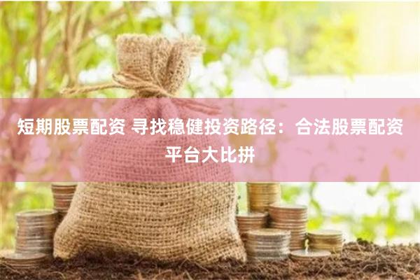 短期股票配资 寻找稳健投资路径：合法股票配资平台大比拼