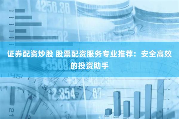 证券配资炒股 股票配资服务专业推荐：安全高效的投资助手