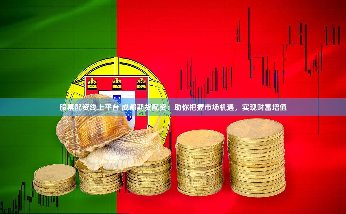 股票配资线上平台 成都期货配资：助你把握市场机遇，实现财富增值