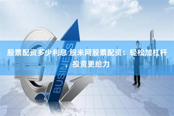 股票配资多少利息 股米网股票配资：轻松加杠杆，投资更给力