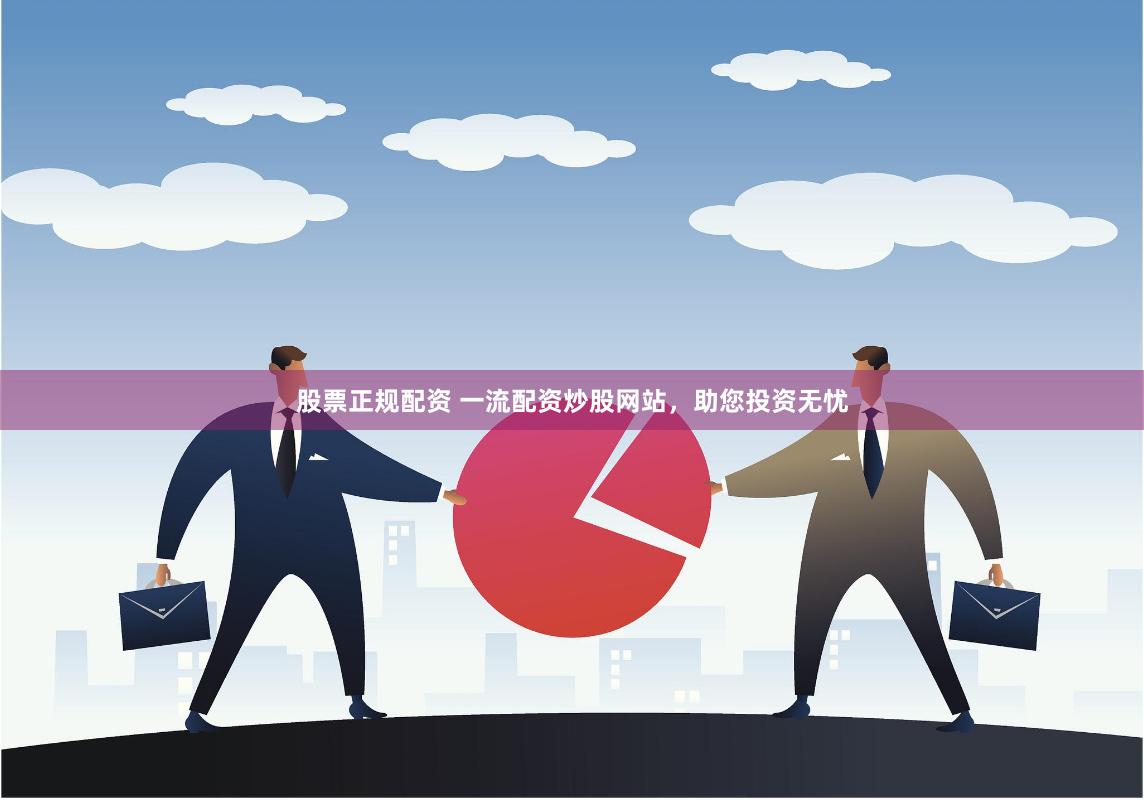 股票正规配资 一流配资炒股网站，助您投资无忧