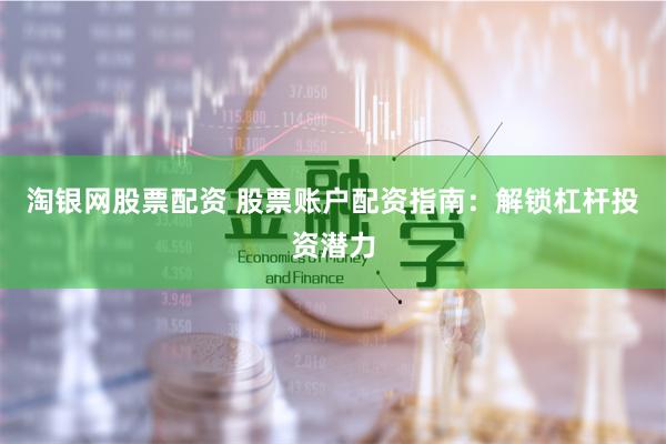 淘银网股票配资 股票账户配资指南：解锁杠杆投资潜力