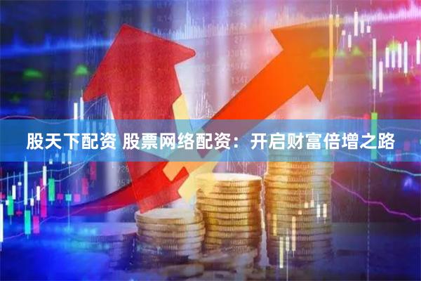 股天下配资 股票网络配资：开启财富倍增之路