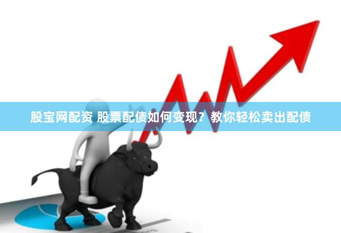 股宝网配资 股票配债如何变现？教你轻松卖出配债