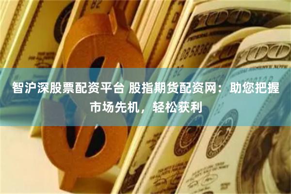 智沪深股票配资平台 股指期货配资网：助您把握市场先机，轻松获利