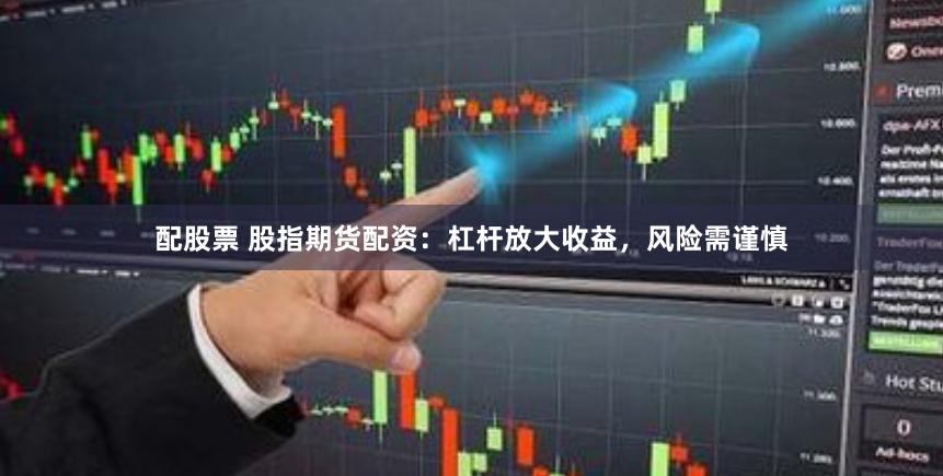 配股票 股指期货配资：杠杆放大收益，风险需谨慎