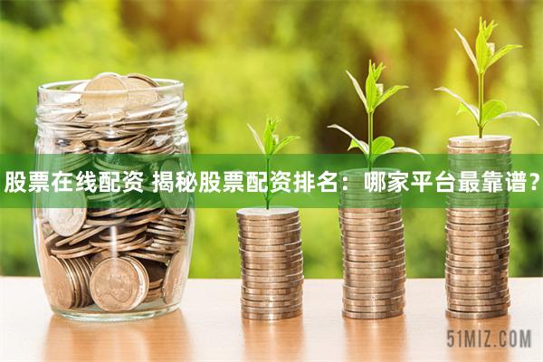 股票在线配资 揭秘股票配资排名：哪家平台最靠谱？