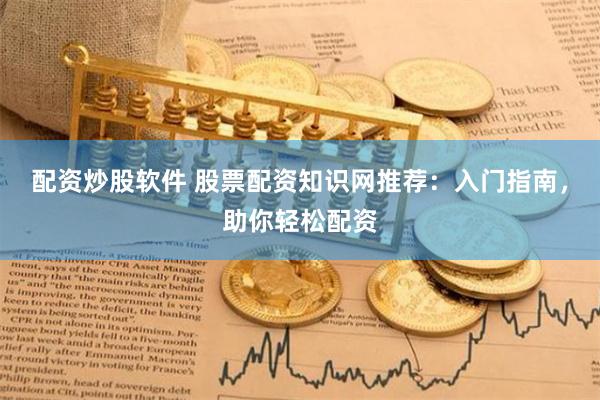 配资炒股软件 股票配资知识网推荐：入门指南，助你轻松配资