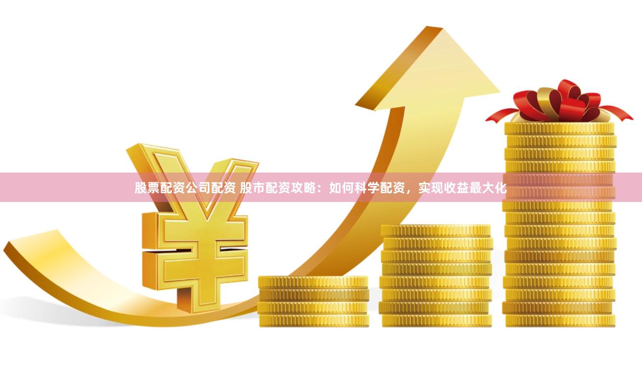 股票配资公司配资 股市配资攻略：如何科学配资，实现收益最大化